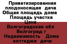 Приватизированная плодоносящая  дача › Общая площадь дома ­ 12 › Площадь участка ­ 1 014 › Цена ­ 90 - Волгоградская обл., Волгоград г. Недвижимость » Дома, коттеджи, дачи продажа   . Волгоградская обл.,Волгоград г.